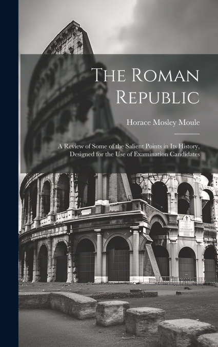The Roman Republic; a Review of Some of the Salient Points in Its History, Designed for the Use of Examination Candidates