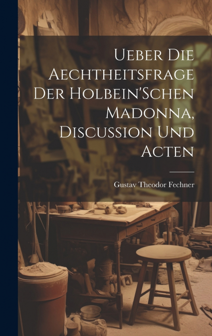 Ueber Die Aechtheitsfrage Der Holbein’Schen Madonna, Discussion Und Acten