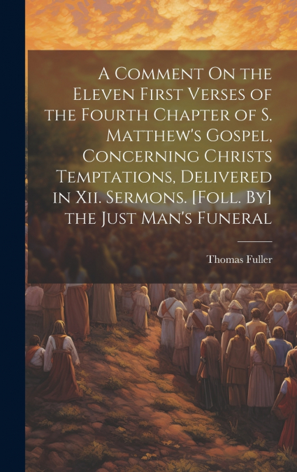 A Comment On the Eleven First Verses of the Fourth Chapter of S. Matthew’s Gospel, Concerning Christs Temptations, Delivered in Xii. Sermons. [Foll. By] the Just Man’s Funeral