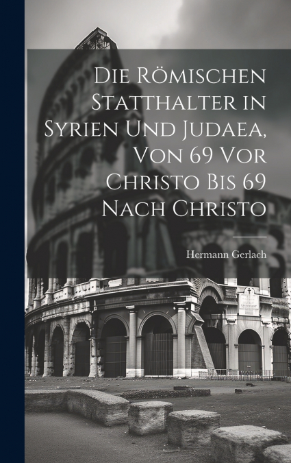 Die Römischen Statthalter in Syrien Und Judaea, Von 69 Vor Christo Bis 69 Nach Christo