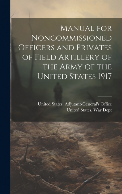 Manual for Noncommissioned Officers and Privates of Field Artillery of the Army of the United States 1917