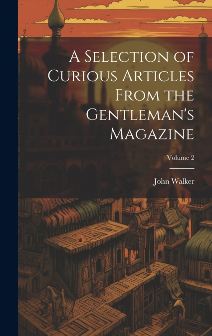 A Selection of Curious Articles From the Gentleman’s Magazine; Volume 2