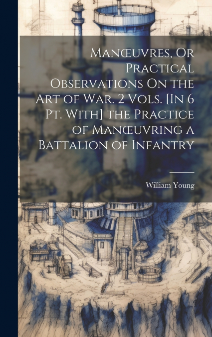 Manœuvres, Or Practical Observations On the Art of War. 2 Vols. [In 6 Pt. With] the Practice of Manœuvring a Battalion of Infantry