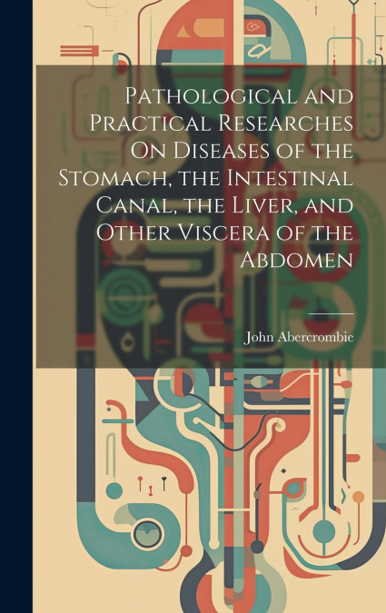 Pathological and Practical Researches On Diseases of the Stomach, the Intestinal Canal, the Liver, and Other Viscera of the Abdomen