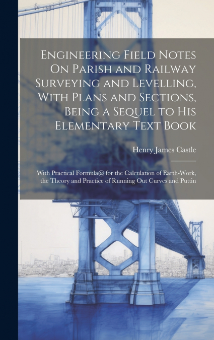Engineering Field Notes On Parish and Railway Surveying and Levelling, With Plans and Sections, Being a Sequel to His Elementary Text Book