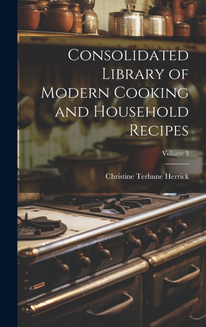 Consolidated Library of Modern Cooking and Household Recipes; Volume 3