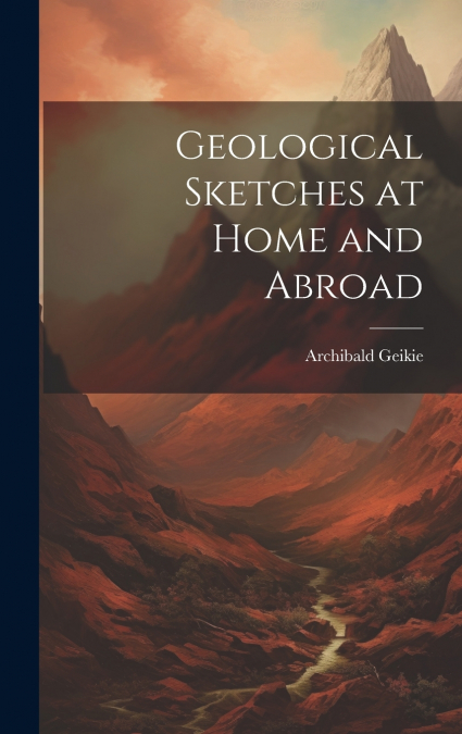 Geological Sketches at Home and Abroad