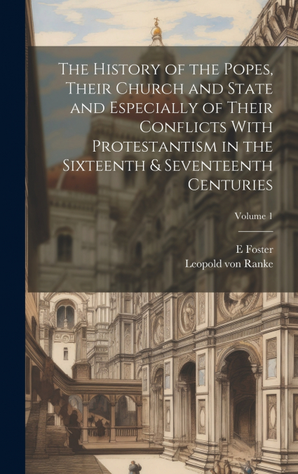 The History of the Popes, Their Church and State and Especially of Their Conflicts With Protestantism in the Sixteenth & Seventeenth Centuries; Volume 1