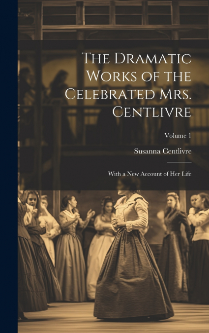 The Dramatic Works of the Celebrated Mrs. Centlivre