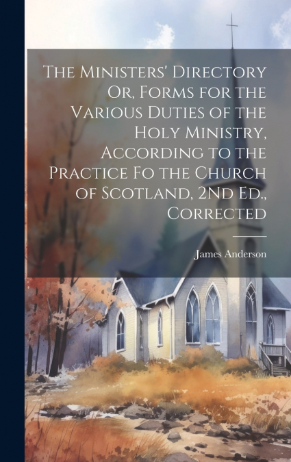 The Ministers’ Directory Or, Forms for the Various Duties of the Holy Ministry, According to the Practice Fo the Church of Scotland, 2Nd Ed., Corrected