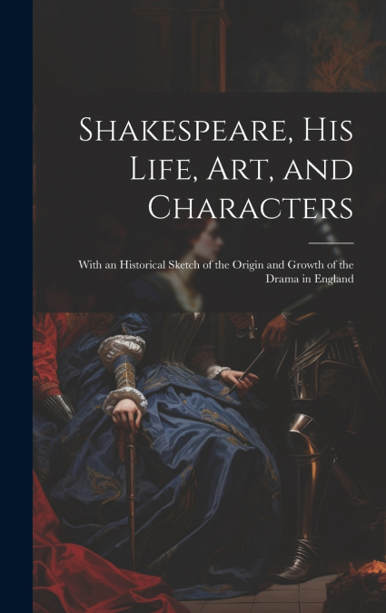 Shakespeare, His Life, Art, and Characters