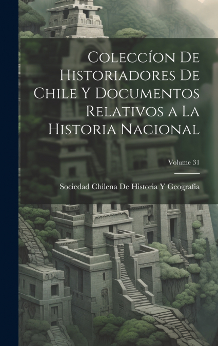 Coleccíon De Historiadores De Chile Y Documentos Relativos a La Historia Nacional; Volume 31