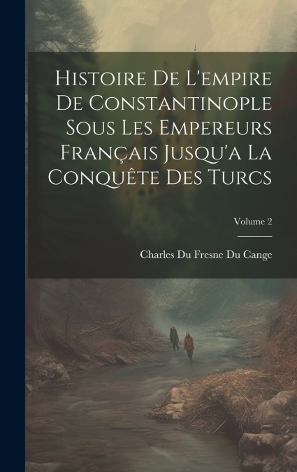 Histoire De L’empire De Constantinople Sous Les Empereurs Français Jusqu’a La Conquête Des Turcs; Volume 2