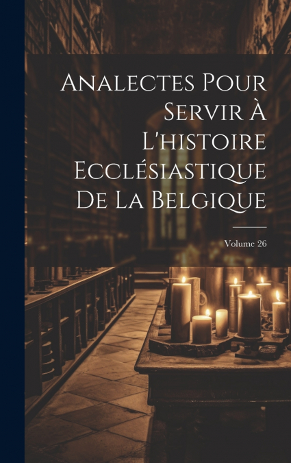 Analectes Pour Servir À L’histoire Ecclésiastique De La Belgique; Volume 26