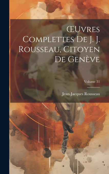 Œuvres Complettes De J. J. Rousseau, Citoyen De Genève; Volume 31