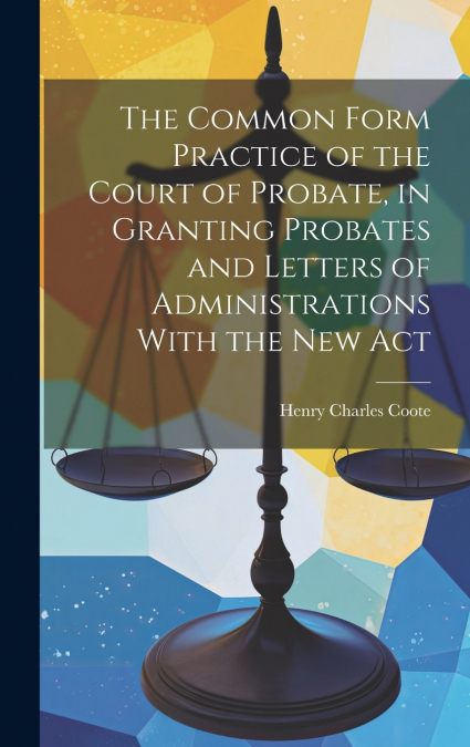 The Common Form Practice of the Court of Probate, in Granting Probates and Letters of Administrations With the New Act