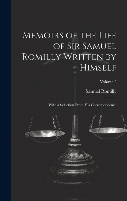 Memoirs of the Life of Sir Samuel Romilly Written by Himself; With a Selection From His Correspondence; Volume 2