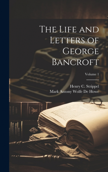 The Life and Letters of George Bancroft; Volume 1