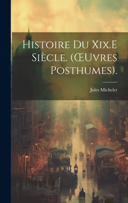 Histoire Du Xix.E Siècle. (Œuvres Posthumes).