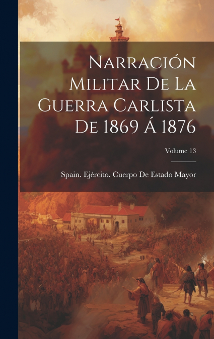 Narración Militar De La Guerra Carlista De 1869 Á 1876; Volume 13