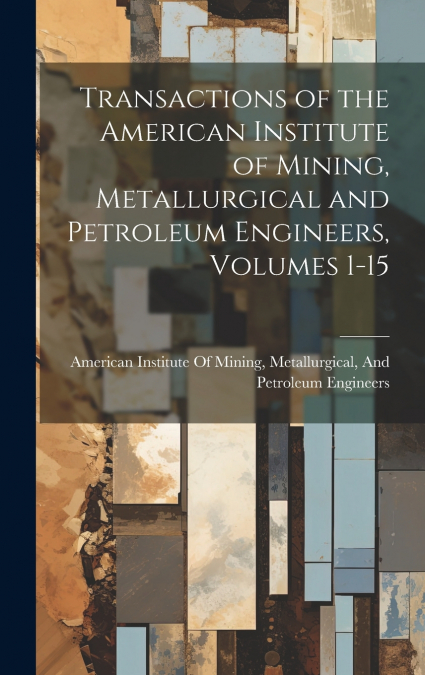 Transactions of the American Institute of Mining, Metallurgical and Petroleum Engineers, Volumes 1-15