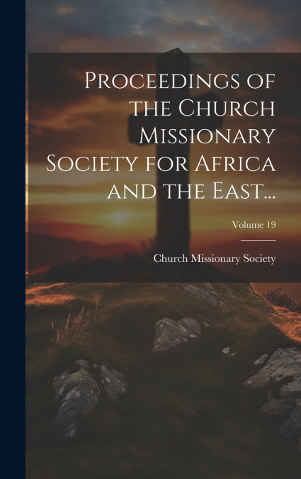 Proceedings of the Church Missionary Society for Africa and the East...; Volume 19