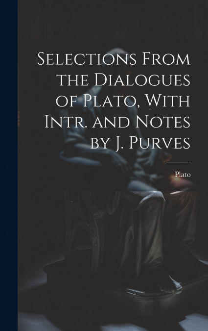 Selections From the Dialogues of Plato, With Intr. and Notes by J. Purves