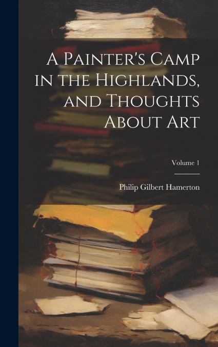 A Painter’s Camp in the Highlands, and Thoughts About Art; Volume 1