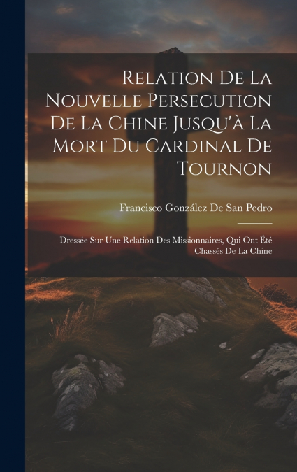 Relation De La Nouvelle Persecution De La Chine Jusqu’à La Mort Du Cardinal De Tournon