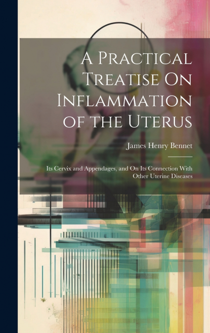 A Practical Treatise On Inflammation of the Uterus