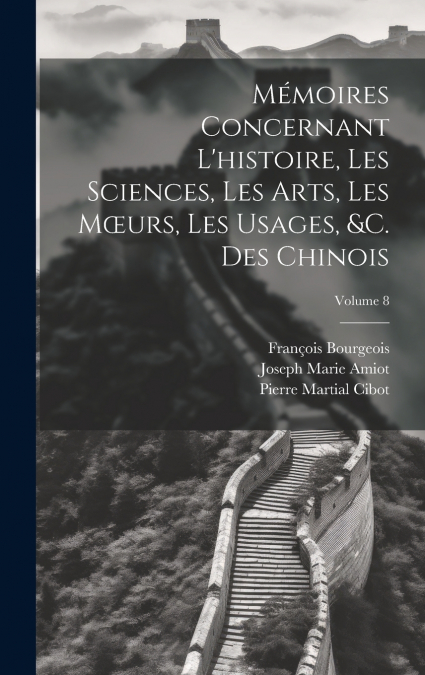 Mémoires Concernant L’histoire, Les Sciences, Les Arts, Les Mœurs, Les Usages, &c. Des Chinois; Volume 8