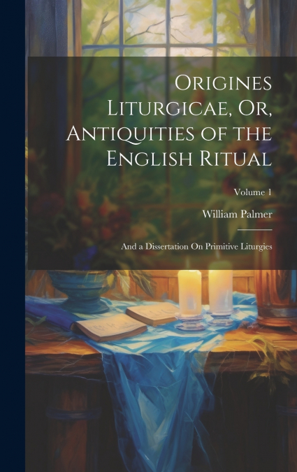 Origines Liturgicae, Or, Antiquities of the English Ritual