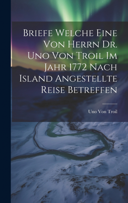 Briefe welche eine von herrn Dr. Uno von Troil im Jahr 1772 nach Island angestellte Reise betreffen