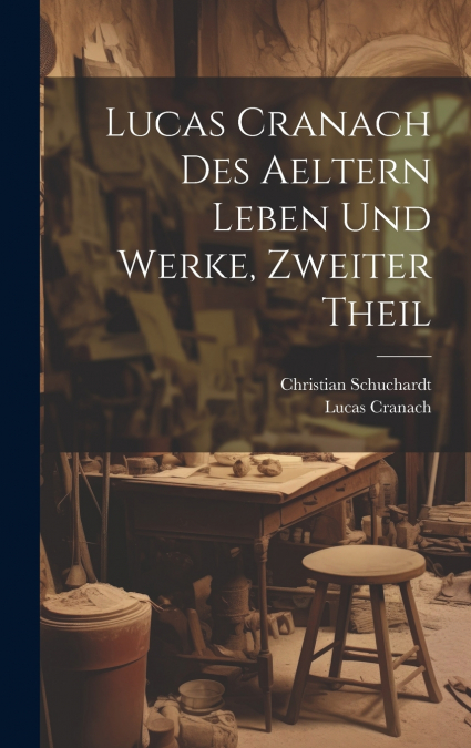 Lucas Cranach Des Aeltern Leben Und Werke, Zweiter Theil