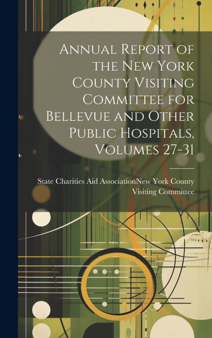 Annual Report of the New York County Visiting Committee for Bellevue and Other Public Hospitals, Volumes 27-31