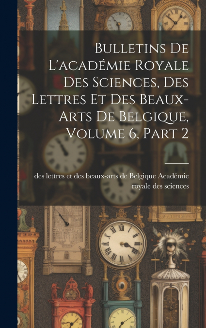 Bulletins De L’académie Royale Des Sciences, Des Lettres Et Des Beaux-Arts De Belgique, Volume 6, part 2