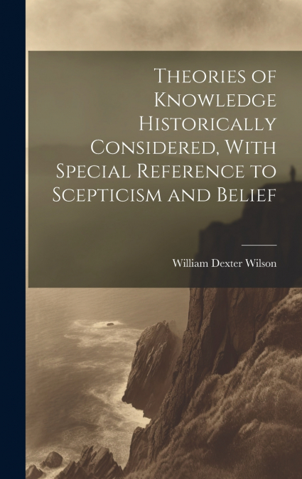 Theories of Knowledge Historically Considered, With Special Reference to Scepticism and Belief