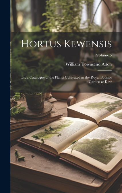 Hortus Kewensis; Or, a Catalogue of the Plants Cultivated in the Royal Botanic Garden at Kew; Volume 5