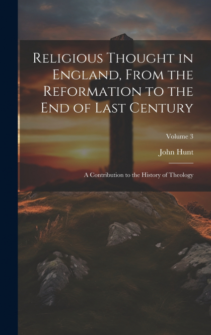Religious Thought in England, From the Reformation to the End of Last Century
