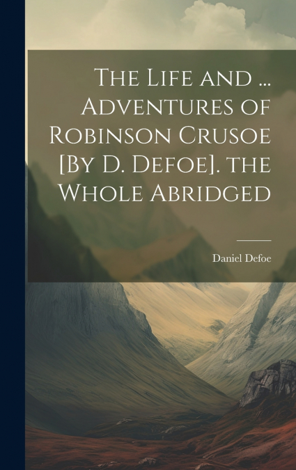 The Life and ... Adventures of Robinson Crusoe [By D. Defoe]. the Whole Abridged
