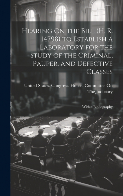 Hearing On the Bill (H. R. 14798) to Establish a Laboratory for the Study of the Criminal, Pauper, and Defective Classes
