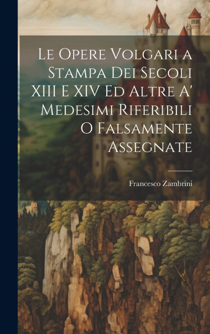 Le Opere Volgari a Stampa Dei Secoli XIII E XIV Ed Altre A’ Medesimi Riferibili O Falsamente Assegnate