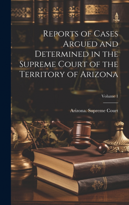 Reports of Cases Argued and Determined in the Supreme Court of the Territory of Arizona; Volume 1