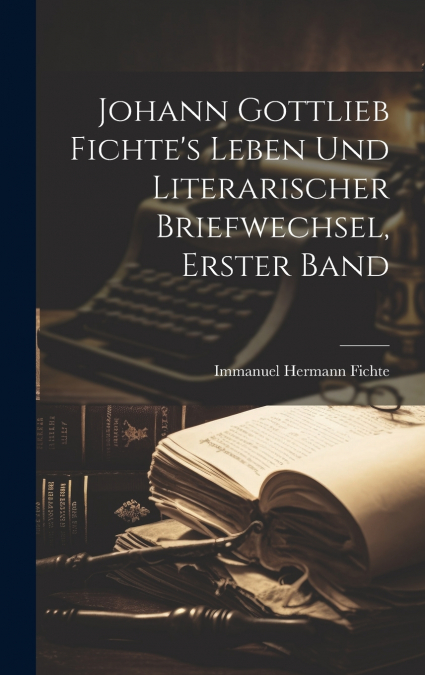 Johann Gottlieb Fichte’s Leben Und Literarischer Briefwechsel, Erster Band