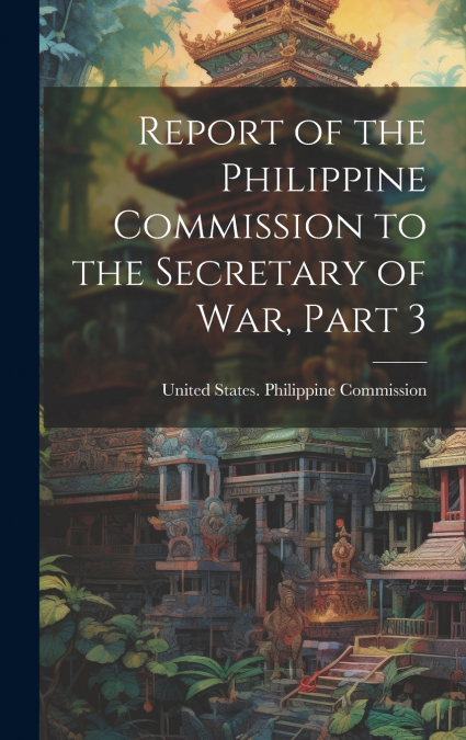 Report of the Philippine Commission to the Secretary of War, Part 3