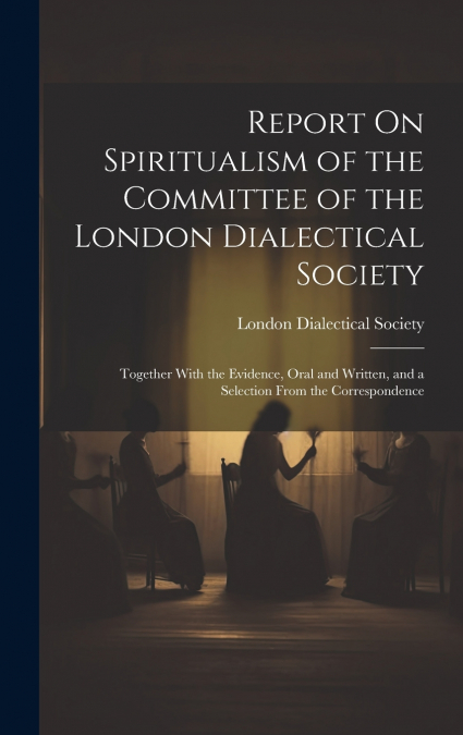 Report On Spiritualism of the Committee of the London Dialectical Society