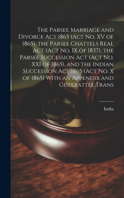 The Parsee Marriage and Divorce Act 1865 (Act No. XV of 1865), the Parsee Chattels Real Act (Act No. IX of 1837), the Parsee Succession Act (Act No. XXI of 1865), and the Indian Succession Act 1865 (A