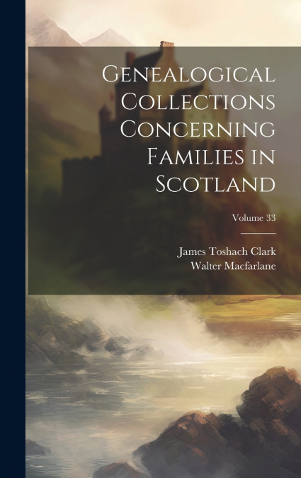 Genealogical Collections Concerning Families in Scotland; Volume 33