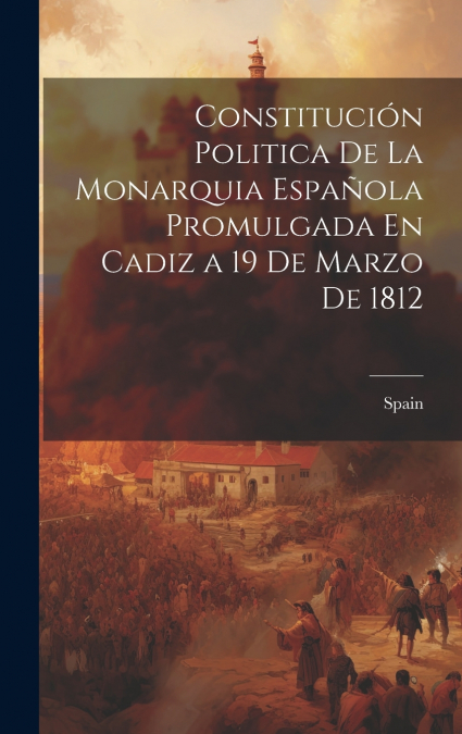 Constitución Politica De La Monarquia Española Promulgada En Cadiz a 19 De Marzo De 1812