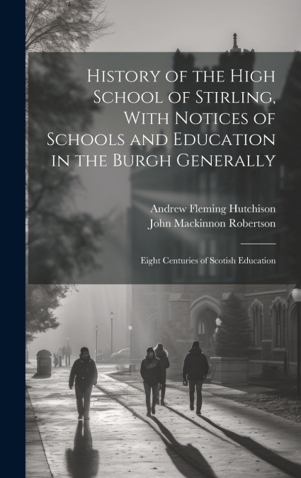 History of the High School of Stirling, With Notices of Schools and Education in the Burgh Generally